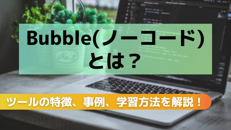 ノーコードツールBubbleの特徴、事例、学習方法を解説！