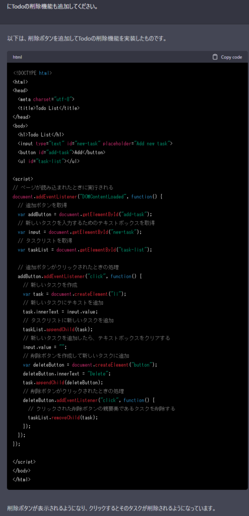 Me>Todoの削除機能も追加してください。 ChatGPT>以下は、削除ボタンを追加してTodoの削除機能を実装したものです。 html Copy code Todo List Todo List Add 削除ボタンが表示されるようになり、クリックするとそのタスクが削除されるようになっています。