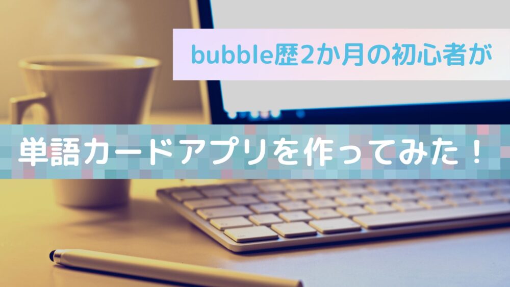 bubble歴2か月の初心者が単語カードアプリを作ってみた！