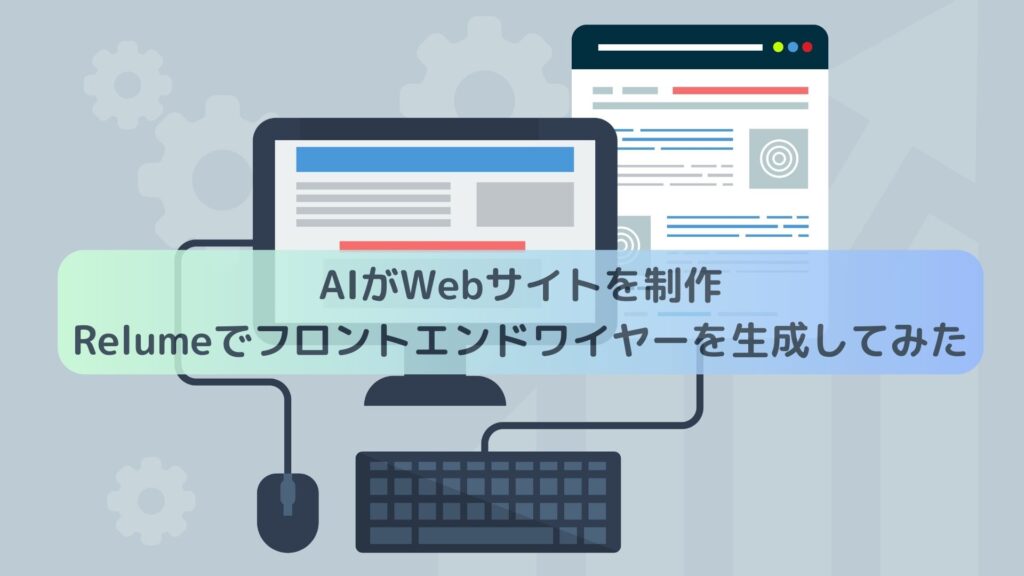 AIがWebサイトを制作　Relumeでフロントエンドワイヤーを生成してみた